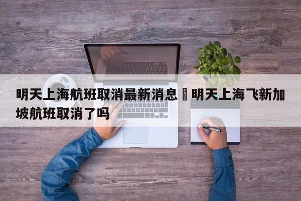 明天上海航班取消最新消息›明天上海飞新加坡航班取消了吗