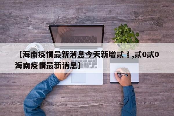 【海南疫情最新消息今天新增贰無,贰0贰0海南疫情最新消息】