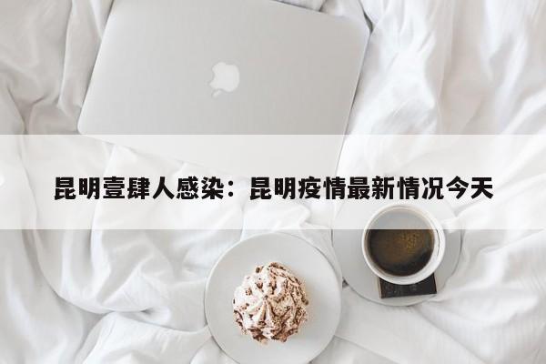 昆明壹肆人感染：昆明疫情最新情况今天