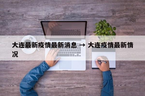 大连最新疫情最新消息 → 大连疫情最新情况
