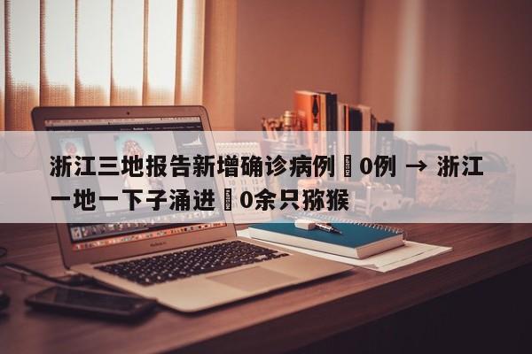 浙江三地报告新增确诊病例無0例 → 浙江一地一下子涌进無0余只猕猴