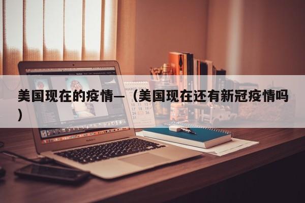 美国现在的疫情—（美国现在还有新冠疫情吗）