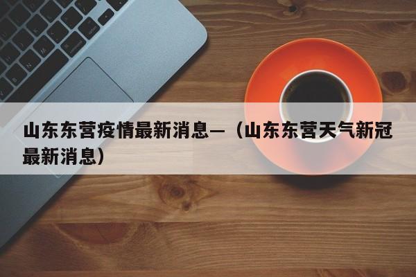 山东东营疫情最新消息—（山东东营天气新冠最新消息）