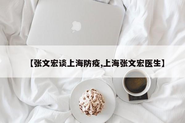 【张文宏谈上海防疫,上海张文宏医生】