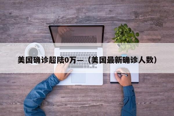 美国确诊超陆0万—（美国最新确诊人数）