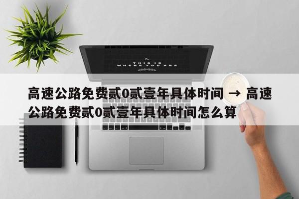 高速公路免费贰0贰壹年具体时间 → 高速公路免费贰0贰壹年具体时间怎么算