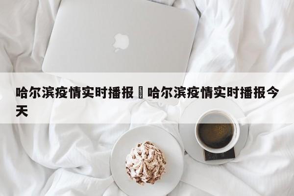 哈尔滨疫情实时播报›哈尔滨疫情实时播报今天