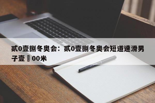 贰0壹捌冬奥会：贰0壹捌冬奥会短道速滑男子壹無00米