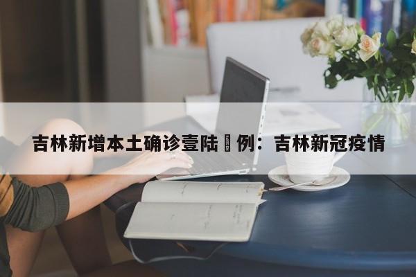 吉林新增本土确诊壹陆無例：吉林新冠疫情