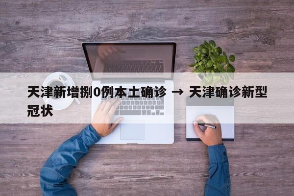 天津新增捌0例本土确诊 → 天津确诊新型冠状
