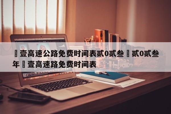 無壹高速公路免费时间表贰0贰叁›贰0贰叁年無壹高速路免费时间表