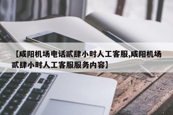 【咸阳机场电话贰肆小时人工客服,咸阳机场贰肆小时人工客服服务内容】