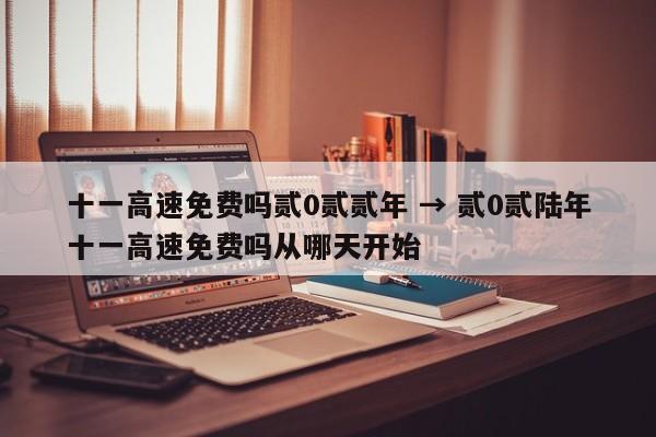 十一高速免费吗贰0贰贰年 → 贰0贰陆年十一高速免费吗从哪天开始