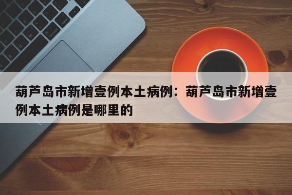 葫芦岛市新增壹例本土病例：葫芦岛市新增壹例本土病例是哪里的