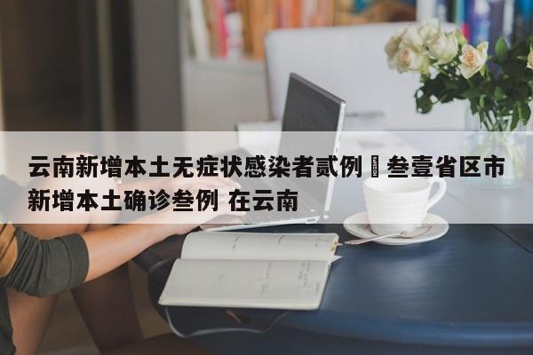 云南新增本土无症状感染者贰例›叁壹省区市新增本土确诊叁例 在云南