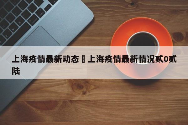 上海疫情最新动态›上海疫情最新情况贰0贰陆