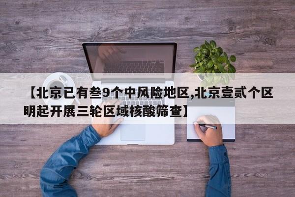 【北京已有叁9个中风险地区,北京壹贰个区明起开展三轮区域核酸筛查】