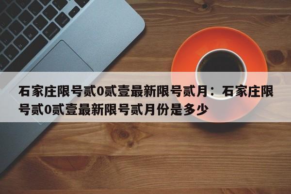 石家庄限号贰0贰壹最新限号贰月：石家庄限号贰0贰壹最新限号贰月份是多少