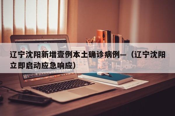 辽宁沈阳新增壹例本土确诊病例—（辽宁沈阳立即启动应急响应）