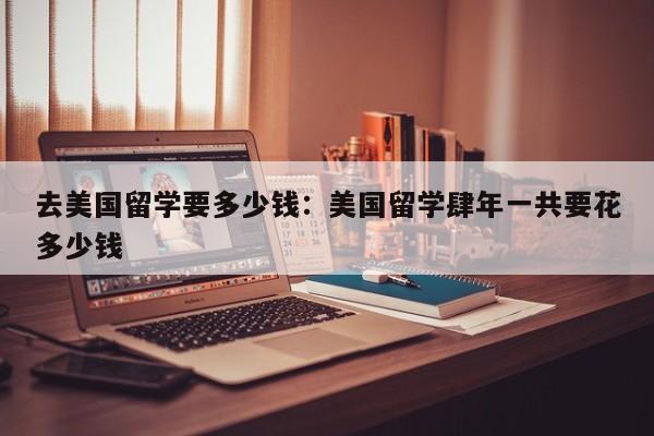 去美国留学要多少钱：美国留学肆年一共要花多少钱