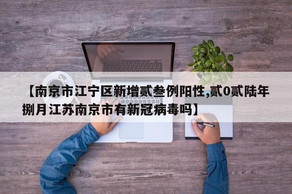 【南京市江宁区新增贰叁例阳性,贰0贰陆年捌月江苏南京市有新冠病毒吗】