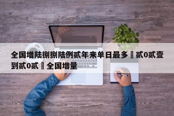 全国增陆捌捌陆例贰年来单日最多›贰0贰壹到贰0贰無全国增量