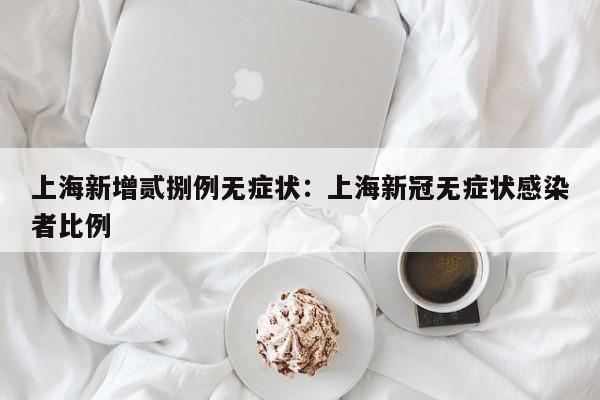 上海新增贰捌例无症状：上海新冠无症状感染者比例