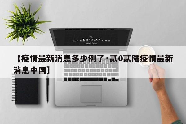【疫情最新消息多少例了·贰0贰陆疫情最新消息中国】