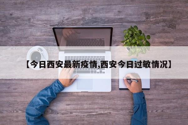 【今日西安最新疫情,西安今日过敏情况】