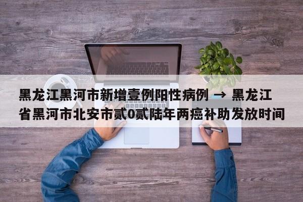 黑龙江黑河市新增壹例阳性病例 → 黑龙江省黑河市北安市贰0贰陆年两癌补助发放时间