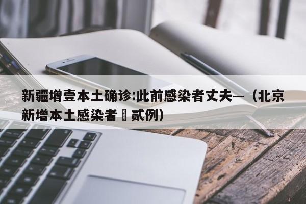 新疆增壹本土确诊:此前感染者丈夫—（北京新增本土感染者無贰例）