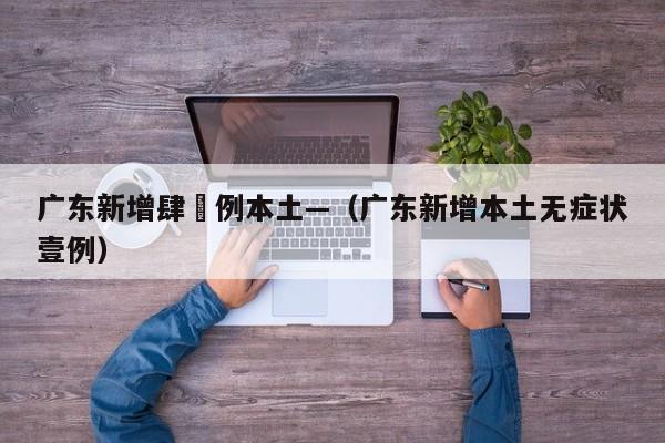广东新增肆無例本土—(广东新增本土无症状壹例)