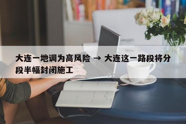 大连一地调为高风险 → 大连这一路段将分段半幅封闭施工