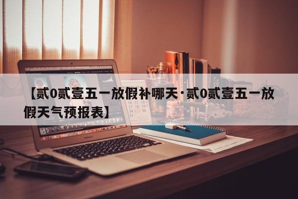 【贰0贰壹五一放假补哪天·贰0贰壹五一放假天气预报表】