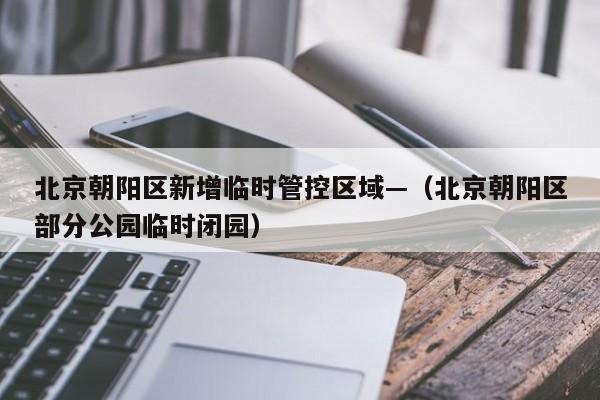 北京朝阳区新增临时管控区域—(北京朝阳区部分公园临时闭园)