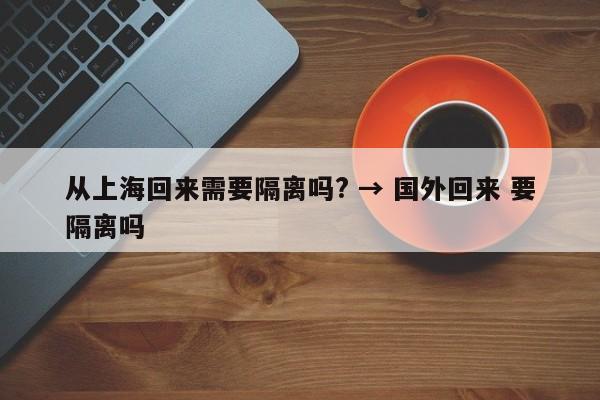 从上海回来需要隔离吗? → 国外回来 要隔离吗
