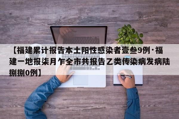 【福建累计报告本土阳性感染者壹叁9例·福建一地报柒月乍全市共报告乙类传染病发病陆捌捌0例】