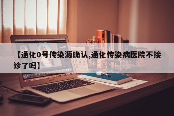 【通化0号传染源确认,通化传染病医院不接诊了吗】