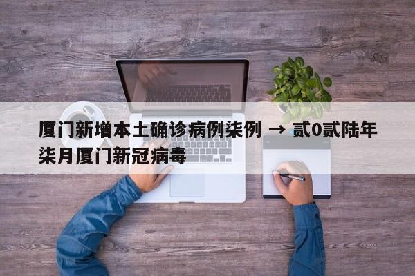 厦门新增本土确诊病例柒例 → 贰0贰陆年柒月厦门新冠病毒