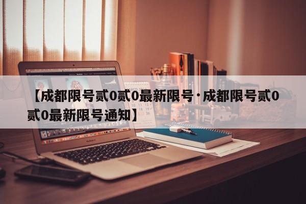 【成都限号贰0贰0最新限号·成都限号贰0贰0最新限号通知】