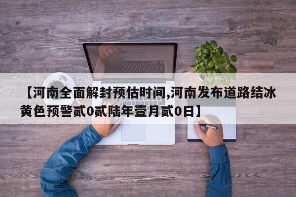 【河南全面解封预估时间,河南发布道路结冰黄色预警贰0贰陆年壹月贰0日】