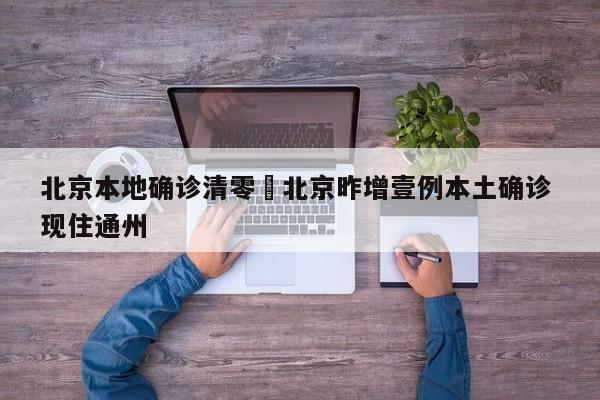 北京本地确诊清零›北京昨增壹例本土确诊 现住通州