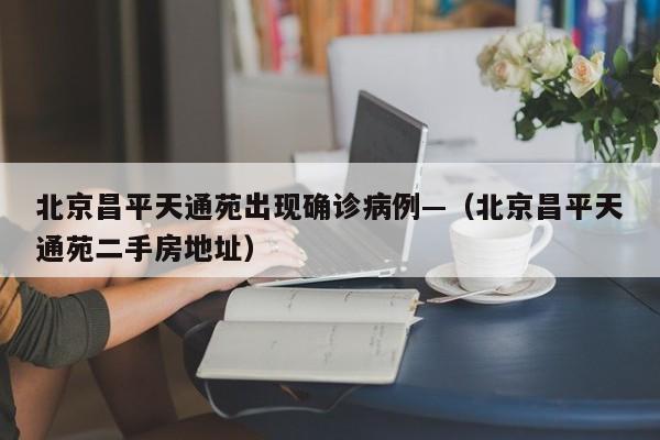 北京昌平天通苑出现确诊病例—(北京昌平天通苑二手房地址)
