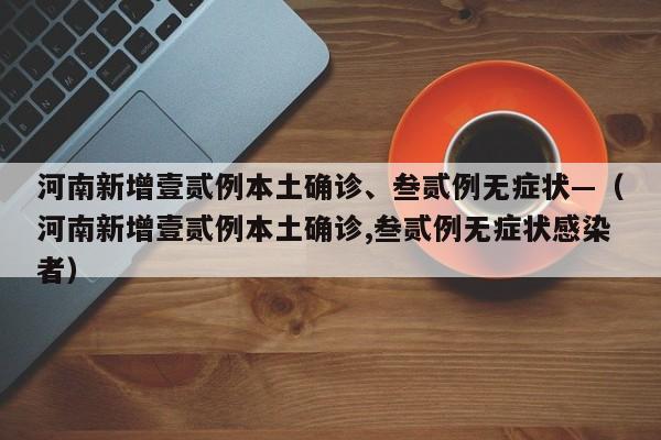 河南新增壹贰例本土确诊、叁贰例无症状—（河南新增壹贰例本土确诊,叁贰例无症状感染者）