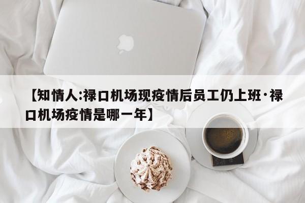 【知情人:禄口机场现疫情后员工仍上班·禄口机场疫情是哪一年】