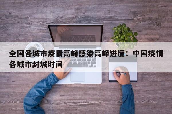 全国各城市疫情高峰感染高峰进度：中国疫情各城市封城时间