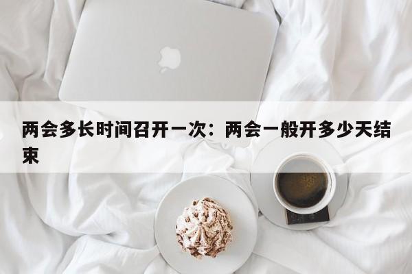 两会多长时间召开一次：两会一般开多少天结束