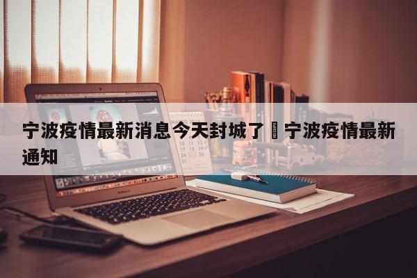 宁波疫情最新消息今天封城了›宁波疫情最新通知