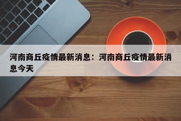 河南商丘疫情最新消息：河南商丘疫情最新消息今天