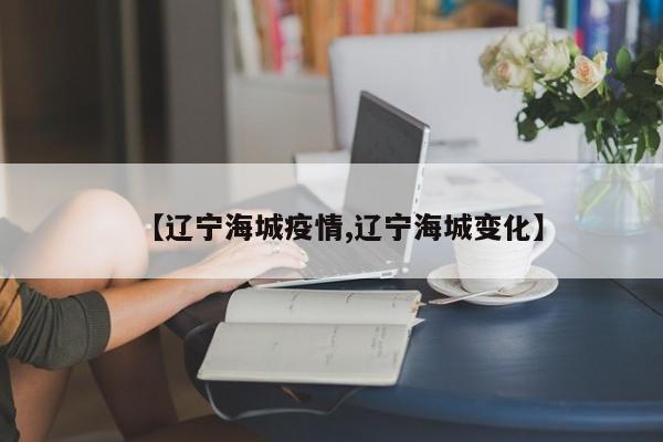 【辽宁海城疫情,辽宁海城变化】